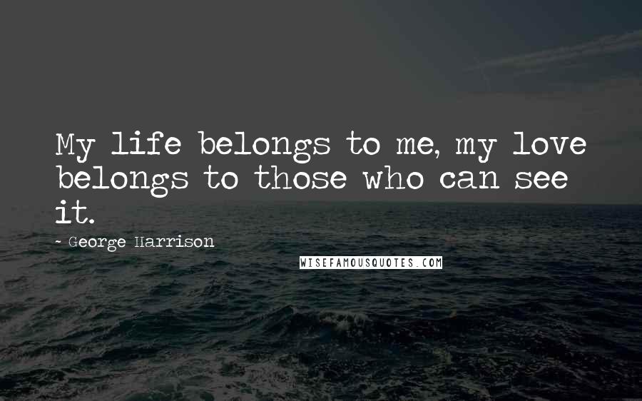 George Harrison Quotes: My life belongs to me, my love belongs to those who can see it.