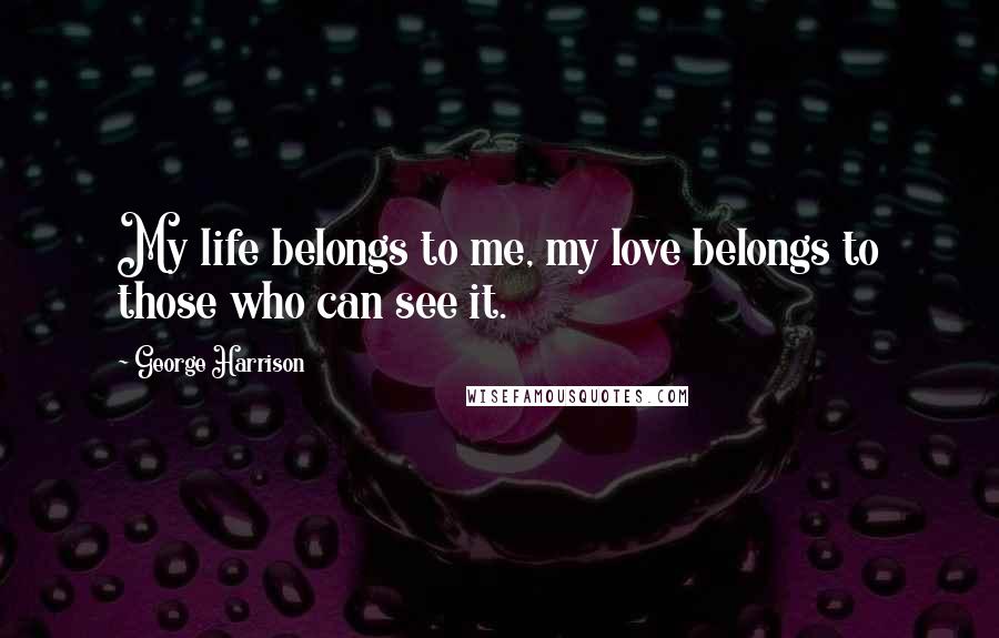 George Harrison Quotes: My life belongs to me, my love belongs to those who can see it.