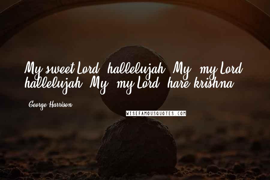 George Harrison Quotes: My sweet Lord, hallelujah. My, my Lord, hallelujah. My, my Lord, hare krishna.