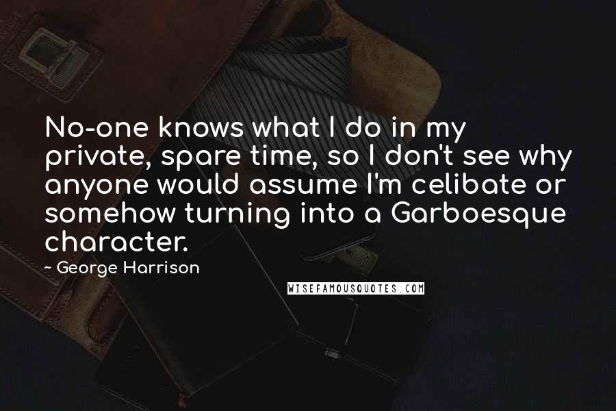 George Harrison Quotes: No-one knows what I do in my private, spare time, so I don't see why anyone would assume I'm celibate or somehow turning into a Garboesque character.