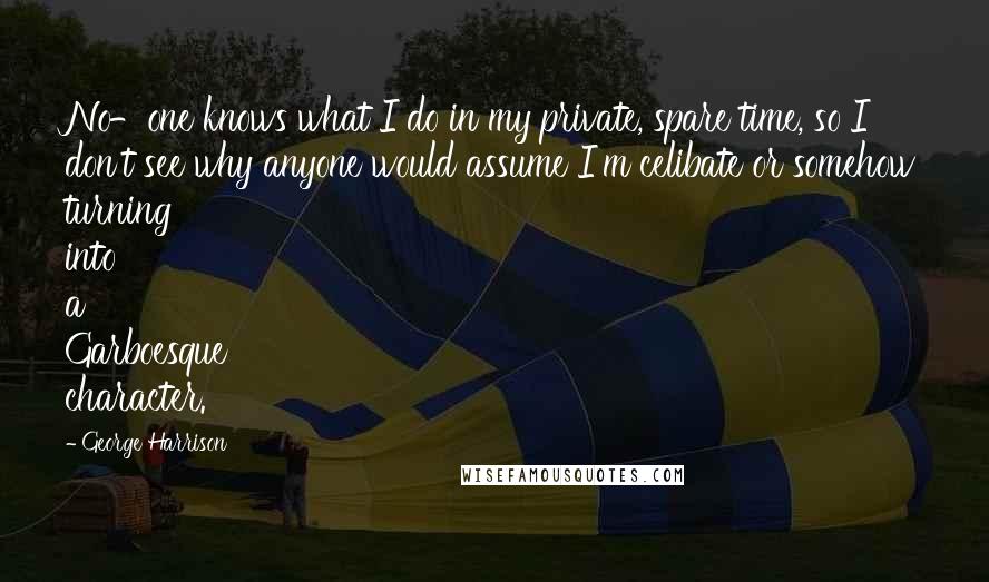 George Harrison Quotes: No-one knows what I do in my private, spare time, so I don't see why anyone would assume I'm celibate or somehow turning into a Garboesque character.