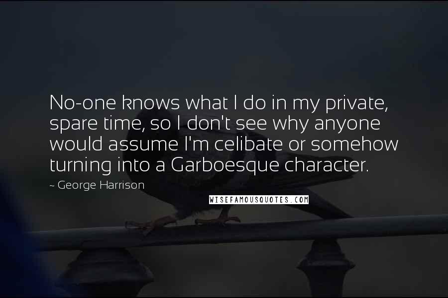 George Harrison Quotes: No-one knows what I do in my private, spare time, so I don't see why anyone would assume I'm celibate or somehow turning into a Garboesque character.