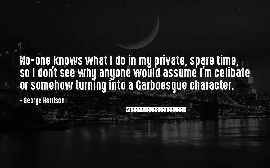 George Harrison Quotes: No-one knows what I do in my private, spare time, so I don't see why anyone would assume I'm celibate or somehow turning into a Garboesque character.