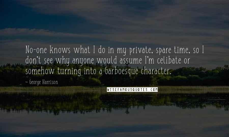 George Harrison Quotes: No-one knows what I do in my private, spare time, so I don't see why anyone would assume I'm celibate or somehow turning into a Garboesque character.