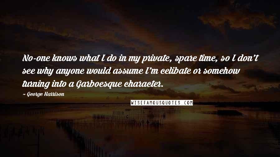 George Harrison Quotes: No-one knows what I do in my private, spare time, so I don't see why anyone would assume I'm celibate or somehow turning into a Garboesque character.