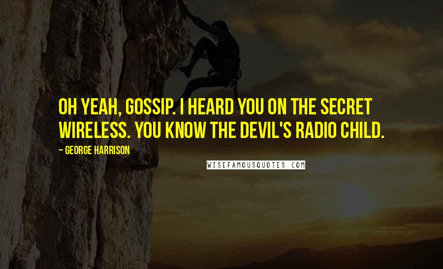 George Harrison Quotes: Oh yeah, gossip. I heard you on the secret wireless. You know the devil's radio child.