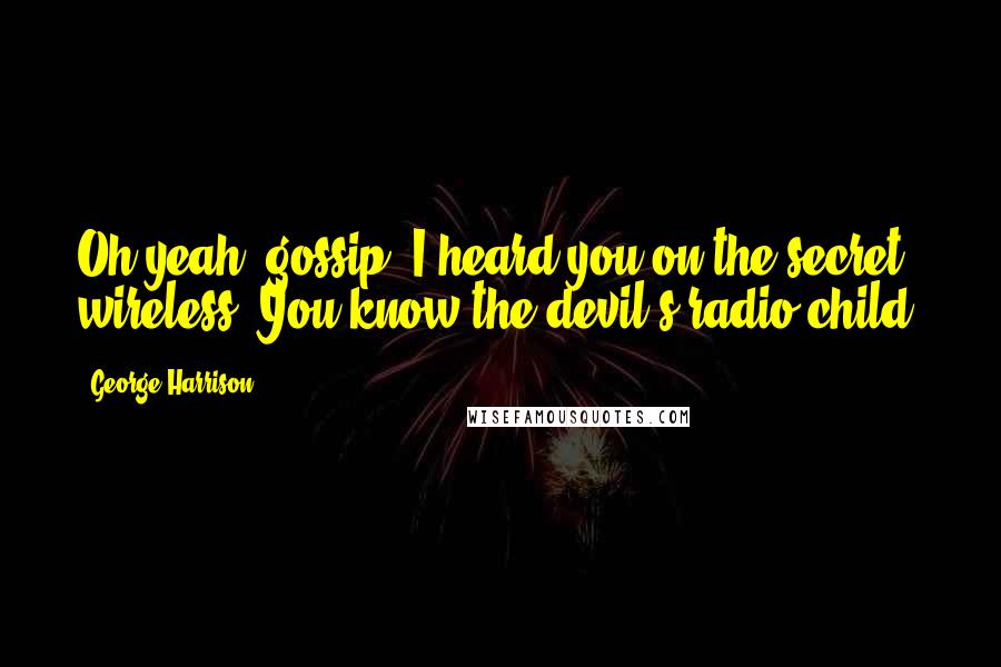 George Harrison Quotes: Oh yeah, gossip. I heard you on the secret wireless. You know the devil's radio child.