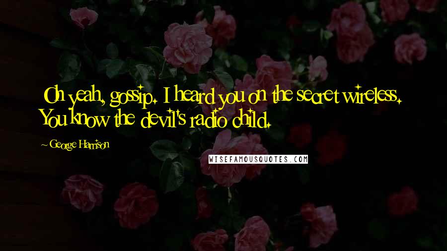 George Harrison Quotes: Oh yeah, gossip. I heard you on the secret wireless. You know the devil's radio child.