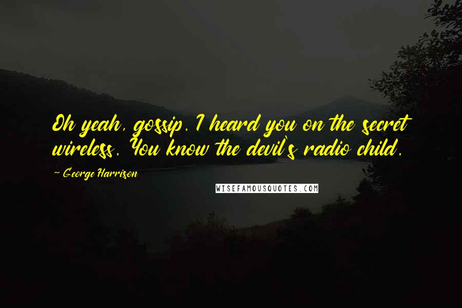 George Harrison Quotes: Oh yeah, gossip. I heard you on the secret wireless. You know the devil's radio child.