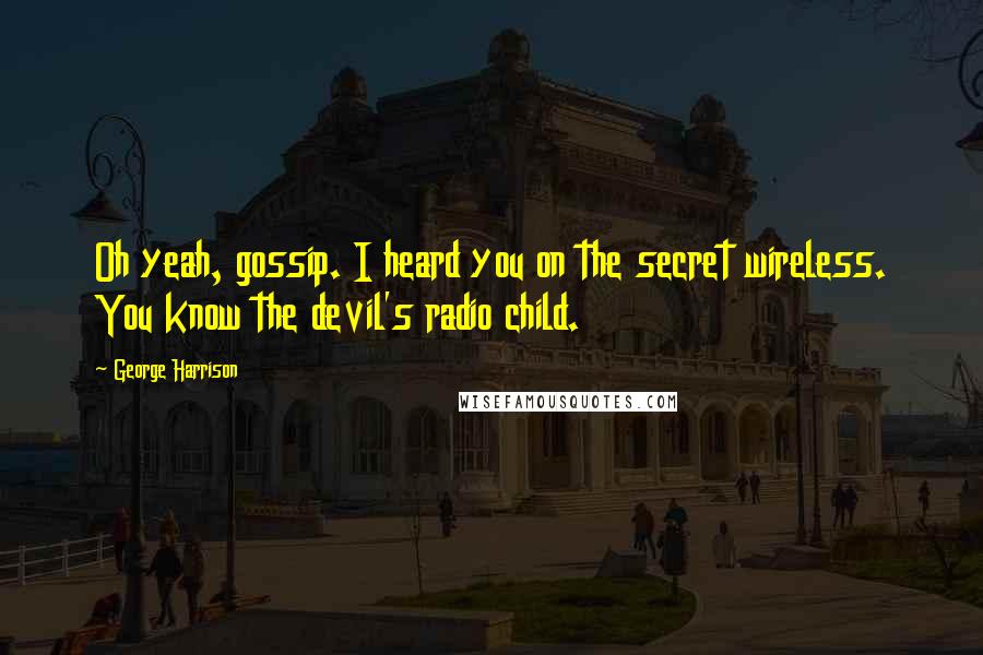 George Harrison Quotes: Oh yeah, gossip. I heard you on the secret wireless. You know the devil's radio child.