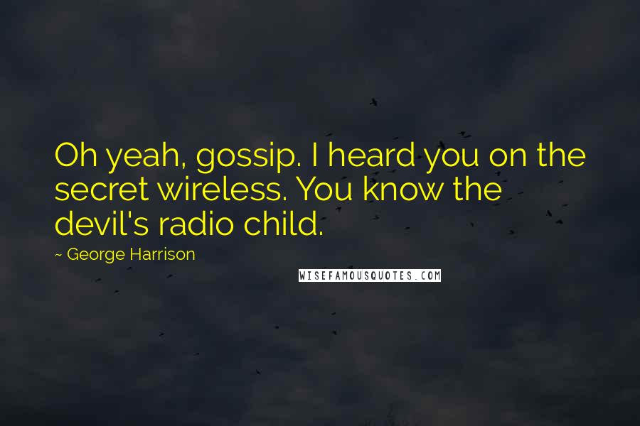 George Harrison Quotes: Oh yeah, gossip. I heard you on the secret wireless. You know the devil's radio child.