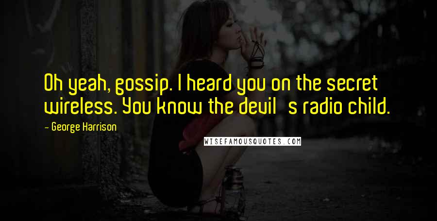 George Harrison Quotes: Oh yeah, gossip. I heard you on the secret wireless. You know the devil's radio child.