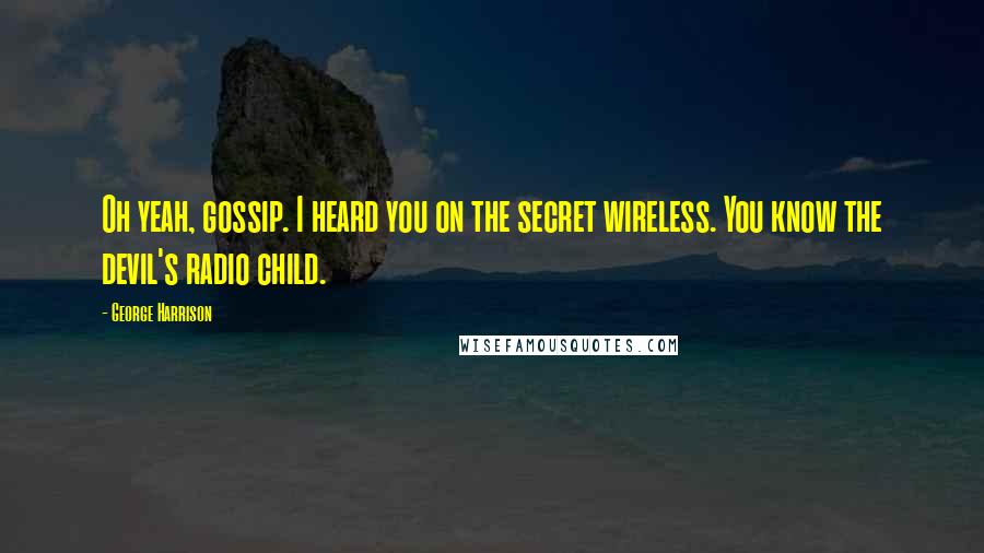 George Harrison Quotes: Oh yeah, gossip. I heard you on the secret wireless. You know the devil's radio child.