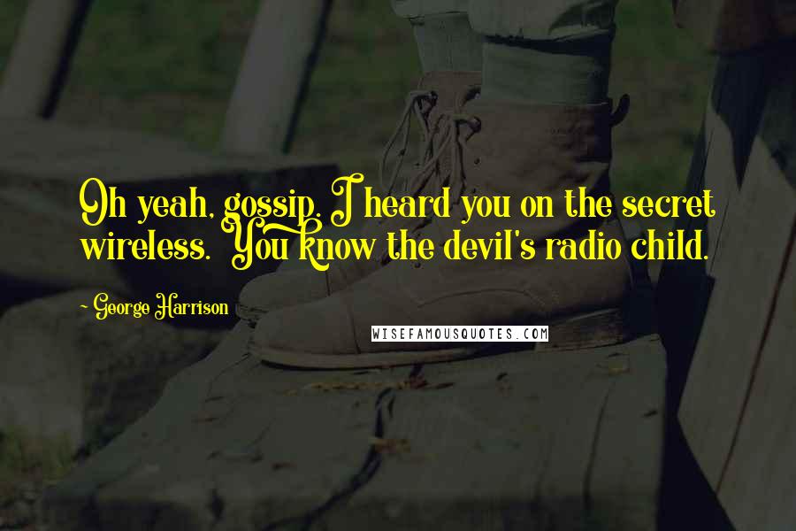 George Harrison Quotes: Oh yeah, gossip. I heard you on the secret wireless. You know the devil's radio child.