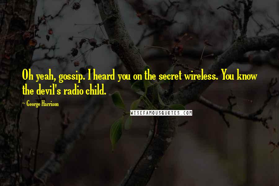 George Harrison Quotes: Oh yeah, gossip. I heard you on the secret wireless. You know the devil's radio child.