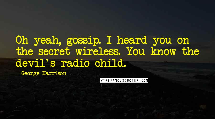 George Harrison Quotes: Oh yeah, gossip. I heard you on the secret wireless. You know the devil's radio child.