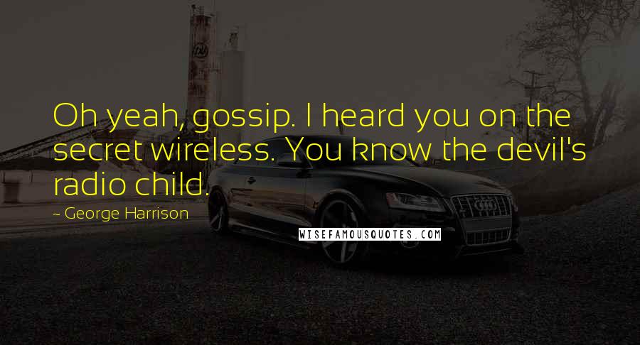 George Harrison Quotes: Oh yeah, gossip. I heard you on the secret wireless. You know the devil's radio child.