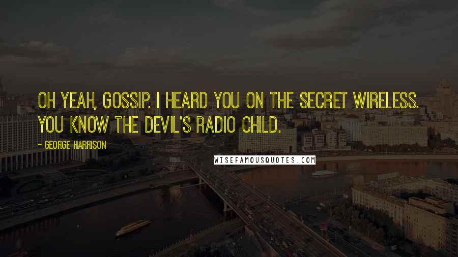 George Harrison Quotes: Oh yeah, gossip. I heard you on the secret wireless. You know the devil's radio child.