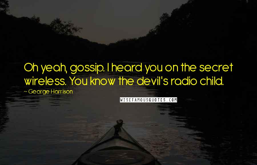 George Harrison Quotes: Oh yeah, gossip. I heard you on the secret wireless. You know the devil's radio child.