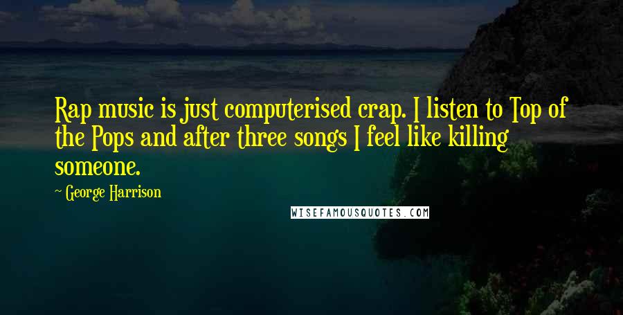 George Harrison Quotes: Rap music is just computerised crap. I listen to Top of the Pops and after three songs I feel like killing someone.