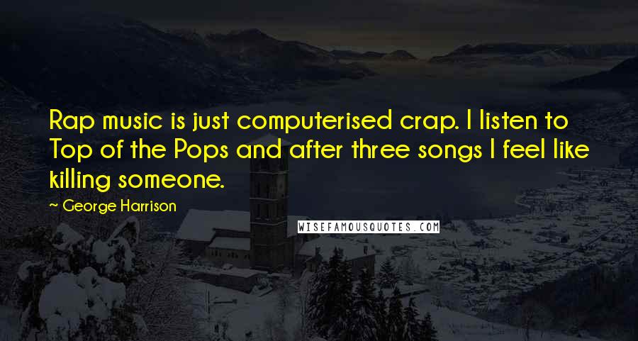 George Harrison Quotes: Rap music is just computerised crap. I listen to Top of the Pops and after three songs I feel like killing someone.