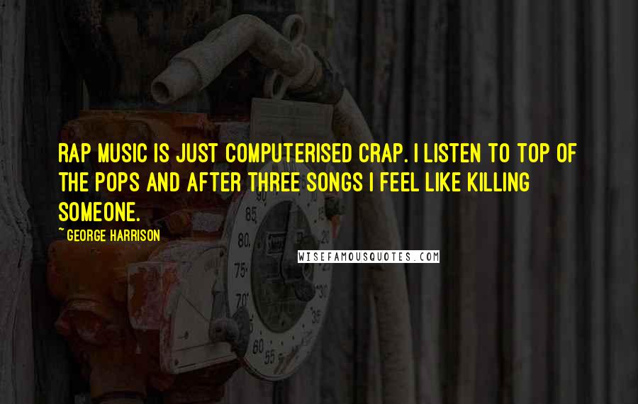 George Harrison Quotes: Rap music is just computerised crap. I listen to Top of the Pops and after three songs I feel like killing someone.