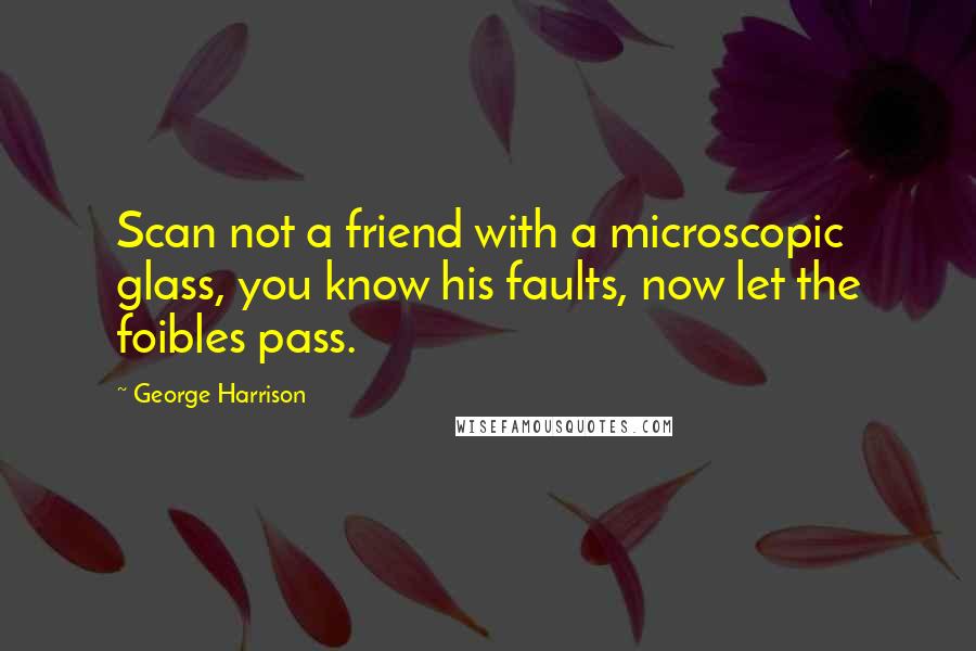 George Harrison Quotes: Scan not a friend with a microscopic glass, you know his faults, now let the foibles pass.