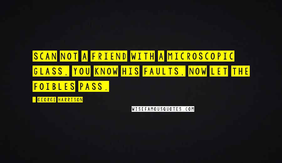 George Harrison Quotes: Scan not a friend with a microscopic glass, you know his faults, now let the foibles pass.