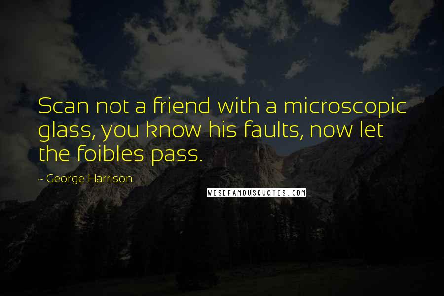 George Harrison Quotes: Scan not a friend with a microscopic glass, you know his faults, now let the foibles pass.