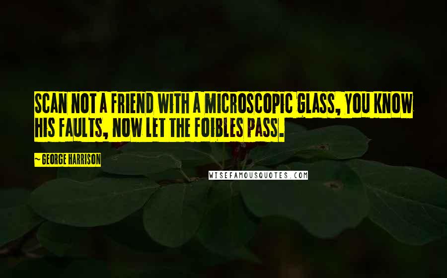 George Harrison Quotes: Scan not a friend with a microscopic glass, you know his faults, now let the foibles pass.