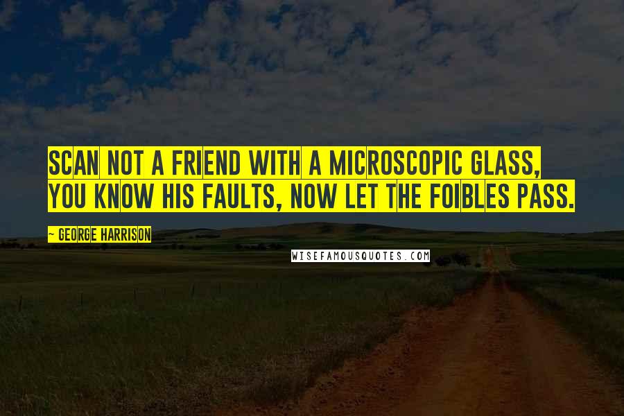George Harrison Quotes: Scan not a friend with a microscopic glass, you know his faults, now let the foibles pass.
