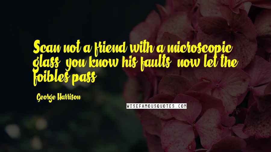 George Harrison Quotes: Scan not a friend with a microscopic glass, you know his faults, now let the foibles pass.