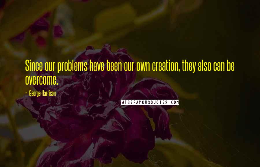 George Harrison Quotes: Since our problems have been our own creation, they also can be overcome.