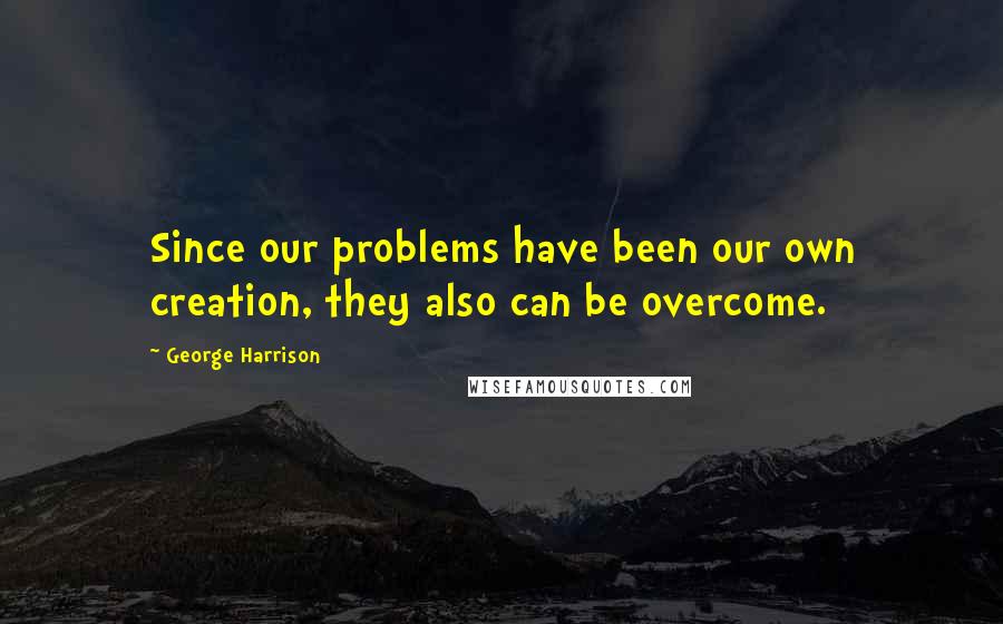 George Harrison Quotes: Since our problems have been our own creation, they also can be overcome.