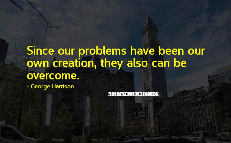 George Harrison Quotes: Since our problems have been our own creation, they also can be overcome.
