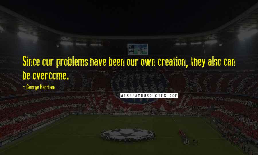 George Harrison Quotes: Since our problems have been our own creation, they also can be overcome.