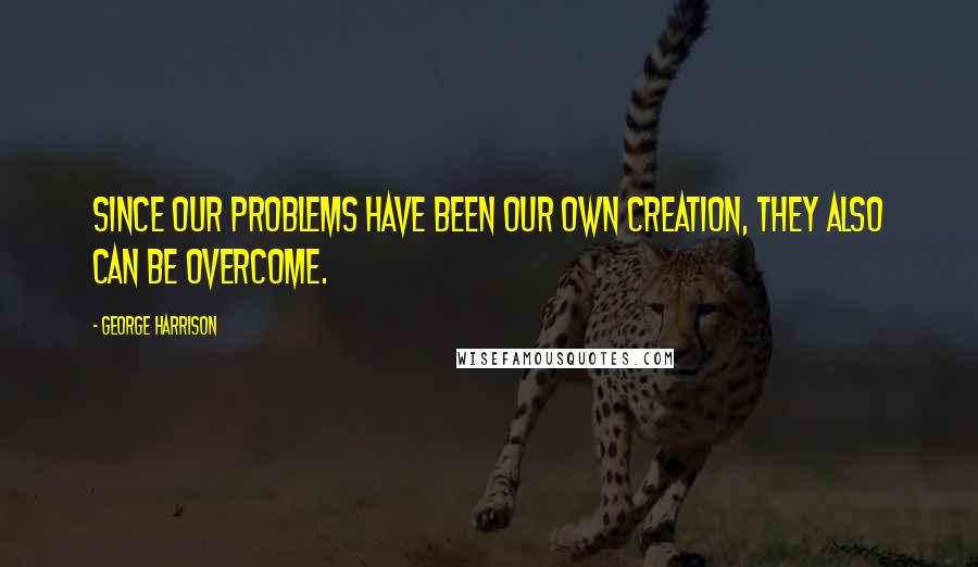 George Harrison Quotes: Since our problems have been our own creation, they also can be overcome.