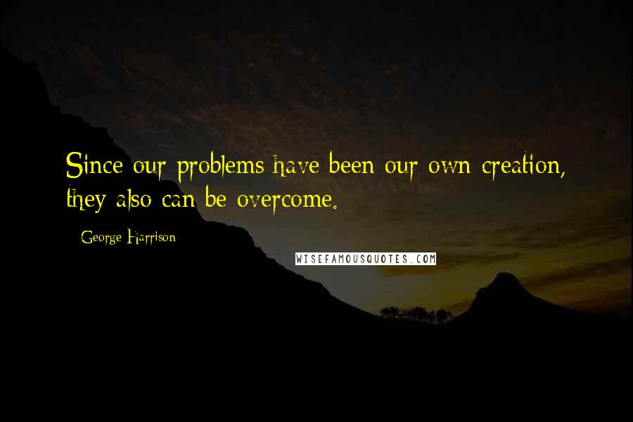 George Harrison Quotes: Since our problems have been our own creation, they also can be overcome.