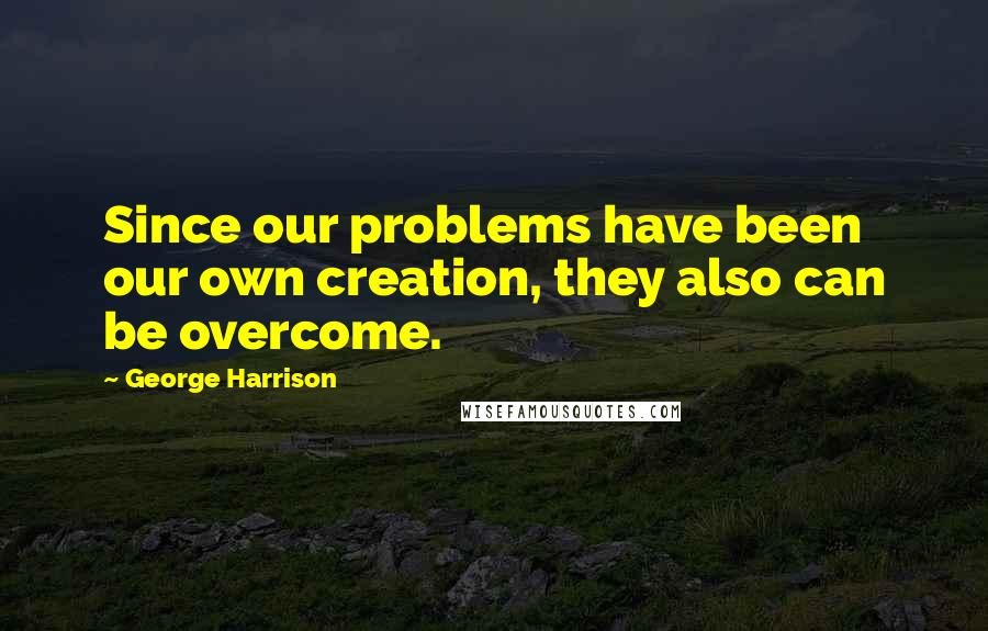 George Harrison Quotes: Since our problems have been our own creation, they also can be overcome.