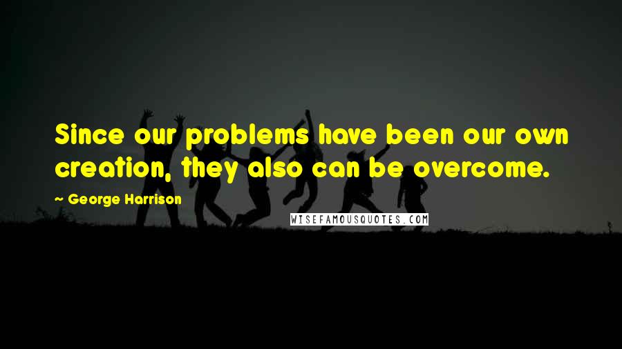 George Harrison Quotes: Since our problems have been our own creation, they also can be overcome.