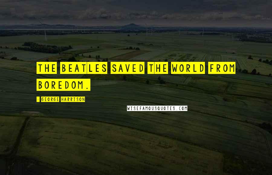 George Harrison Quotes: The Beatles saved the world from boredom.