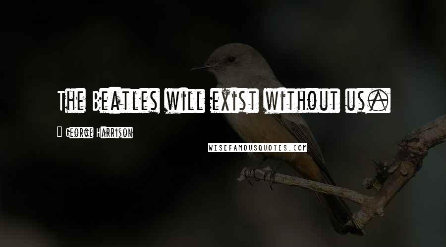 George Harrison Quotes: The Beatles will exist without us.