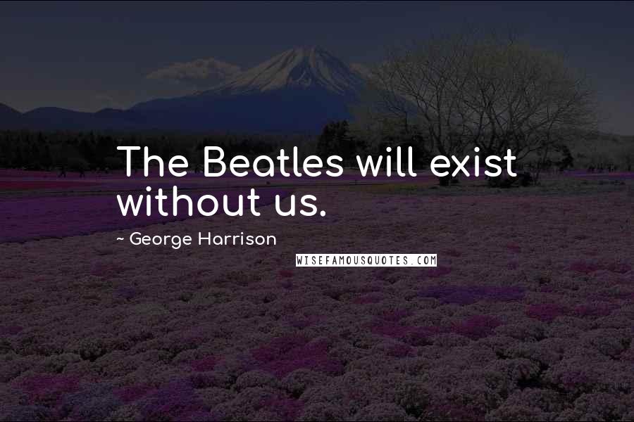 George Harrison Quotes: The Beatles will exist without us.