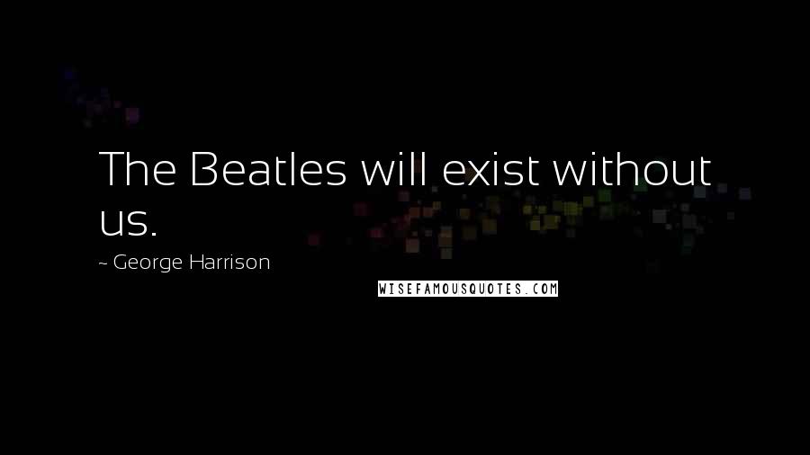 George Harrison Quotes: The Beatles will exist without us.