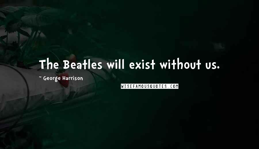 George Harrison Quotes: The Beatles will exist without us.