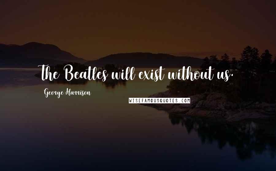 George Harrison Quotes: The Beatles will exist without us.