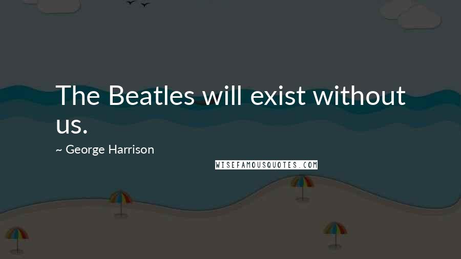 George Harrison Quotes: The Beatles will exist without us.