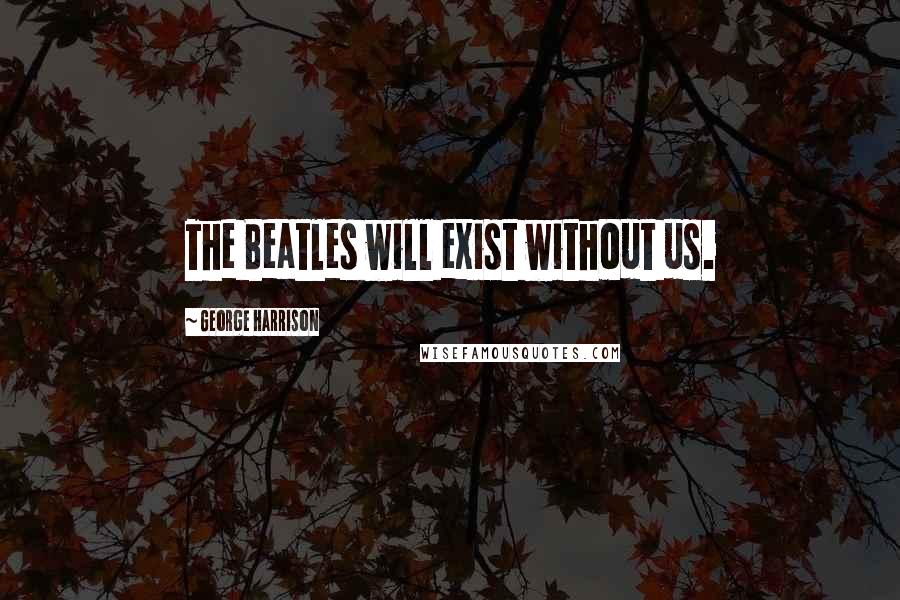 George Harrison Quotes: The Beatles will exist without us.