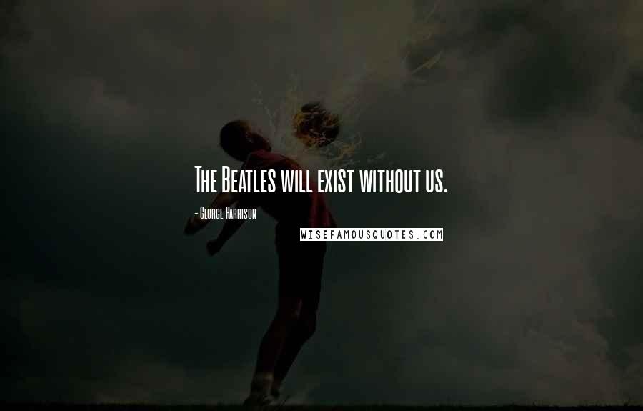 George Harrison Quotes: The Beatles will exist without us.