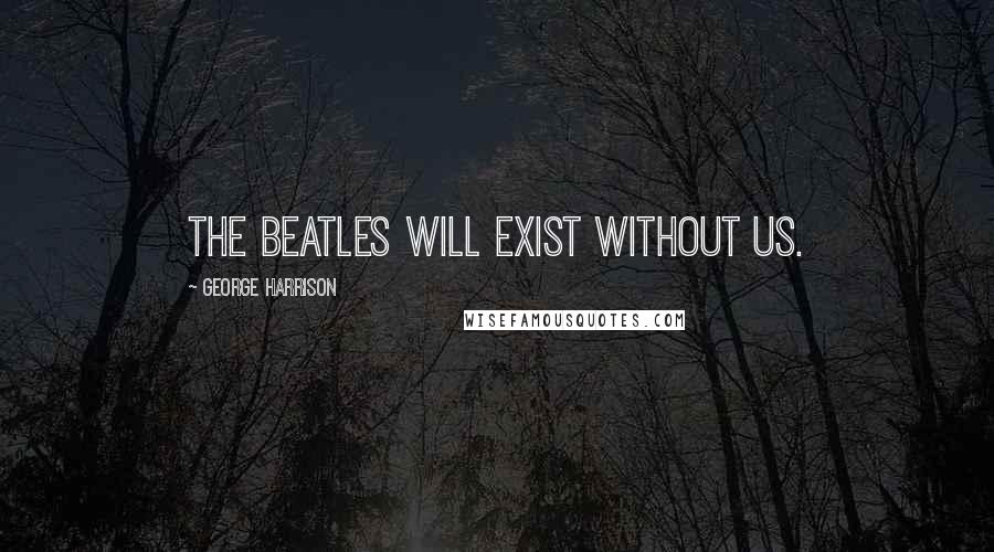 George Harrison Quotes: The Beatles will exist without us.